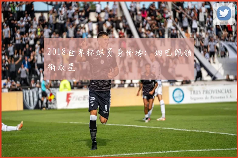 2018世界杯球员身价榜：姆巴佩领衔众星