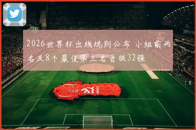 2026世界杯出线规则公布 小组前两名及8个最佳第三名晋级32强