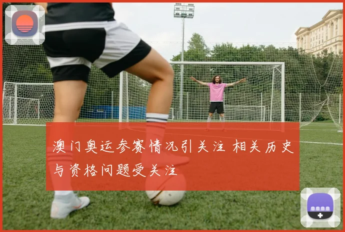 澳门奥运参赛情况引关注 相关历史与资格问题受关注