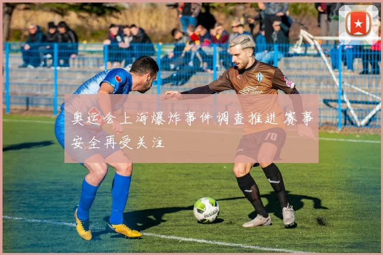 奥运会上海爆炸事件调查推进 赛事安全再受关注