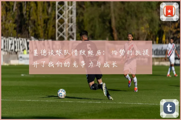 基德谈球队惜败经历：均势对抗提升了我们的竞争力与成长
