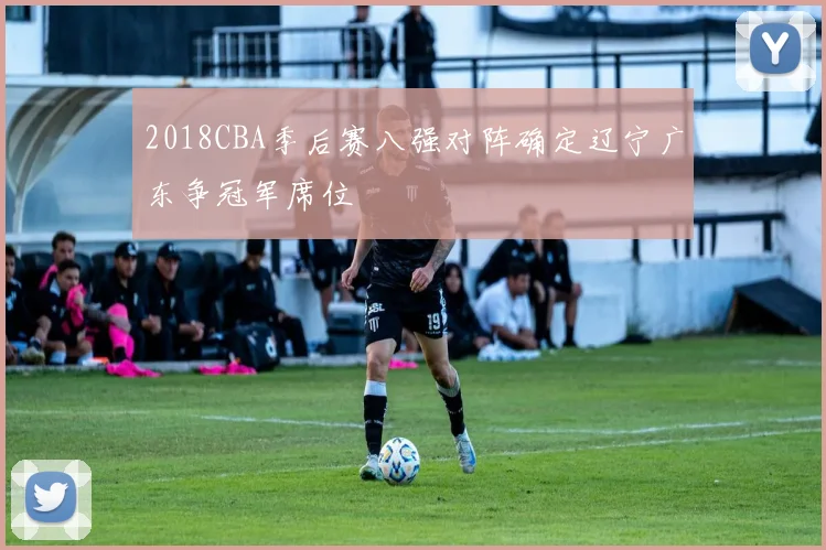 2018CBA季后赛八强对阵确定辽宁广东争冠军席位
