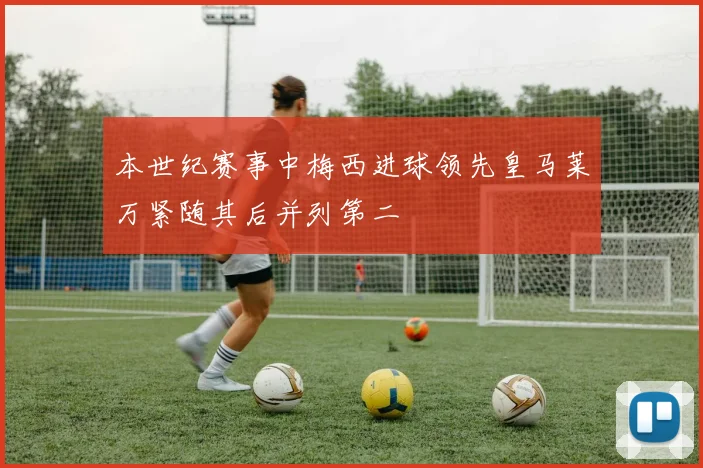 本世纪赛事中梅西进球领先皇马莱万紧随其后并列第二